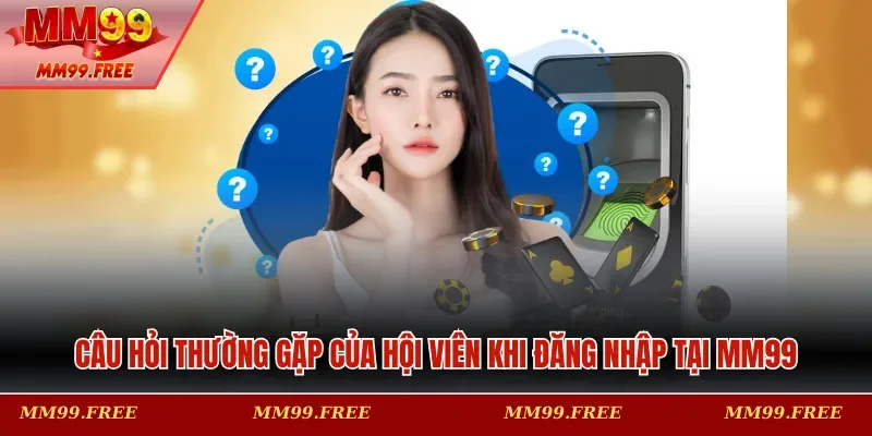 Câu hỏi thường gặp của hội viên khi đăng nhập tại MM99