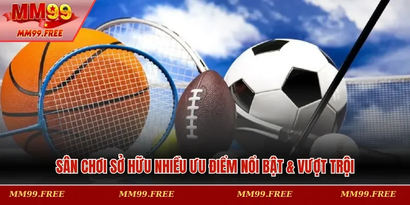 Sân chơi sở hữu nhiều ưu điểm nổi bật & vượt trội